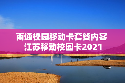 南通校园移动卡套餐内容 江苏移动校园卡2021