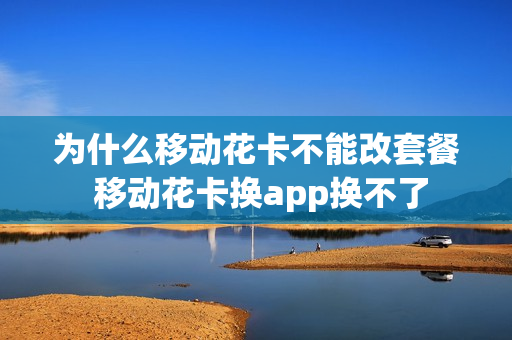 为什么移动花卡不能改套餐 移动花卡换app换不了