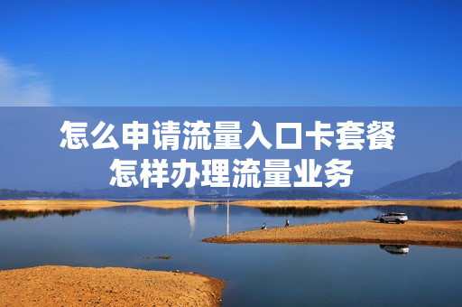 怎么申请流量入口卡套餐 怎样办理流量业务