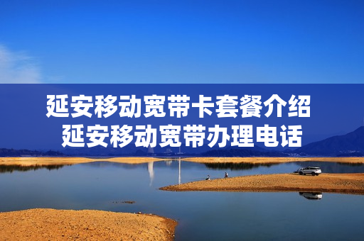 延安移动宽带卡套餐介绍 延安移动宽带办理电话