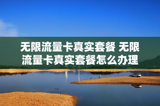 无限流量卡真实套餐 无限流量卡真实套餐怎么办理