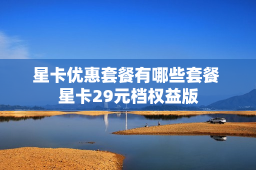 星卡优惠套餐有哪些套餐 星卡29元档权益版