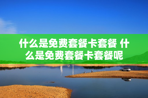 什么是免费套餐卡套餐 什么是免费套餐卡套餐呢