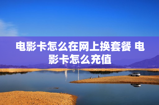 电影卡怎么在网上换套餐 电影卡怎么充值