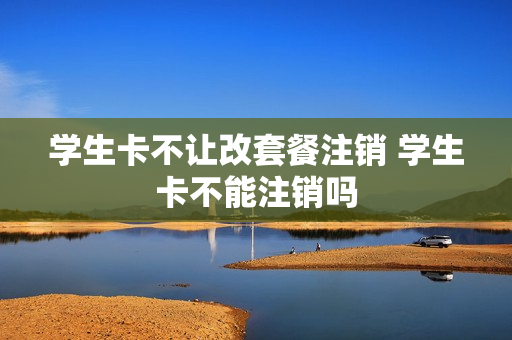 学生卡不让改套餐注销 学生卡不能注销吗