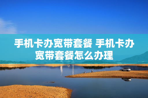 手机卡办宽带套餐 手机卡办宽带套餐怎么办理