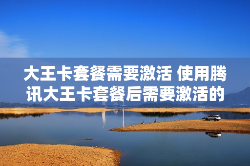 大王卡套餐需要激活 使用腾讯大王卡套餐后需要激活的应用