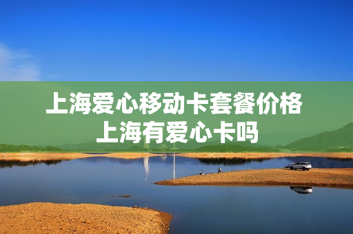 上海爱心移动卡套餐价格 上海有爱心卡吗