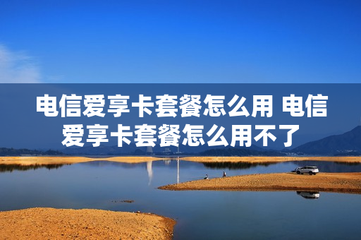 电信爱享卡套餐怎么用 电信爱享卡套餐怎么用不了