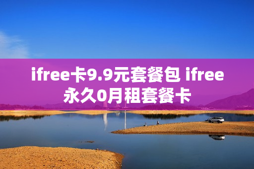ifree卡9.9元套餐包 ifree永久0月租套餐卡