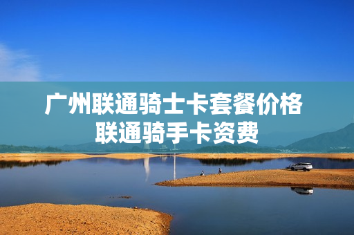 广州联通骑士卡套餐价格 联通骑手卡资费