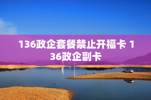 136政企套餐禁止开福卡 136政企副卡