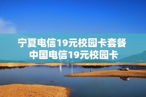 宁夏电信19元校园卡套餐 中国电信19元校园卡