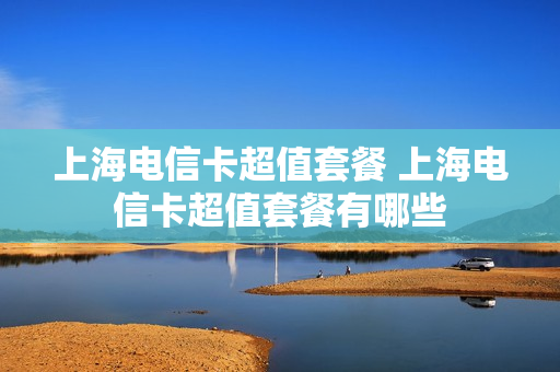 上海电信卡超值套餐 上海电信卡超值套餐有哪些