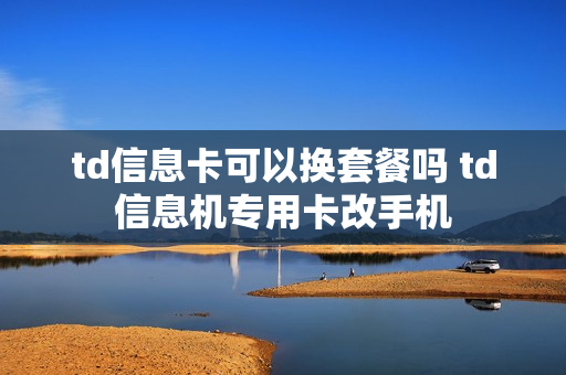 td信息卡可以换套餐吗 td信息机专用卡改手机