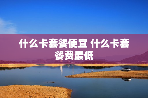 什么卡套餐便宜 什么卡套餐费最低