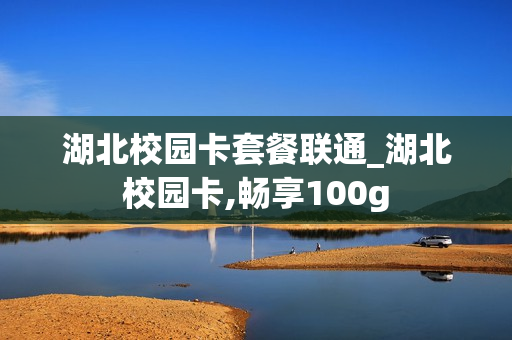 湖北校园卡套餐联通_湖北校园卡,畅享100g