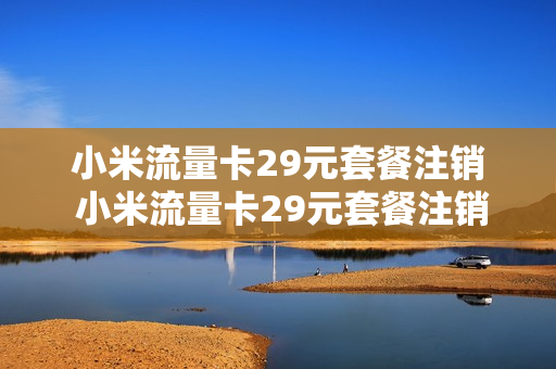 小米流量卡29元套餐注销 小米流量卡29元套餐注销了吗