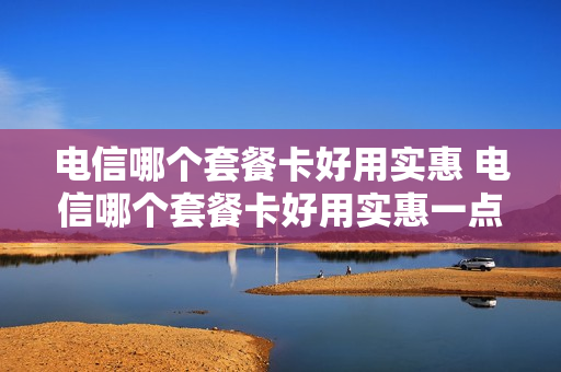电信哪个套餐卡好用实惠 电信哪个套餐卡好用实惠一点
