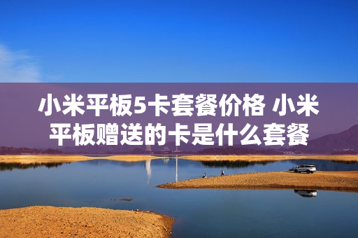 小米平板5卡套餐价格 小米平板赠送的卡是什么套餐