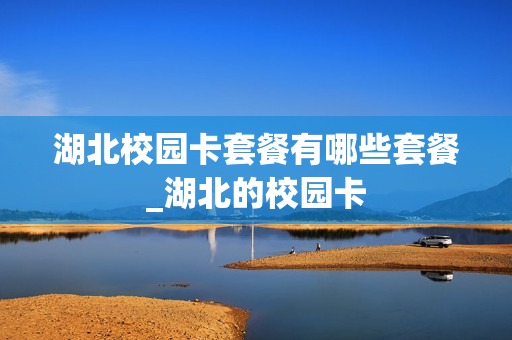 湖北校园卡套餐有哪些套餐_湖北的校园卡