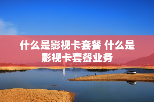 什么是影视卡套餐 什么是影视卡套餐业务
