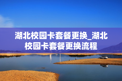 湖北校园卡套餐更换_湖北校园卡套餐更换流程