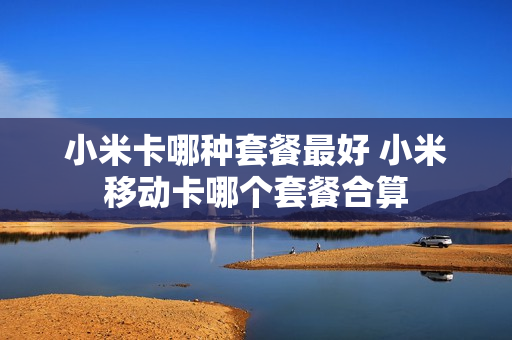 小米卡哪种套餐最好 小米移动卡哪个套餐合算