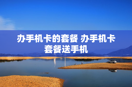 办手机卡的套餐 办手机卡套餐送手机