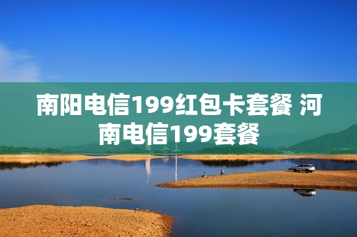 南阳电信199红包卡套餐 河南电信199套餐