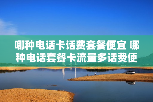 哪种电话卡话费套餐便宜 哪种电话套餐卡流量多话费便宜