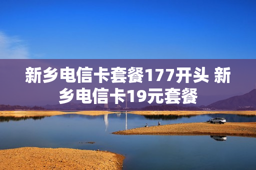 新乡电信卡套餐177开头 新乡电信卡19元套餐