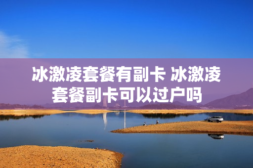 冰激凌套餐有副卡 冰激凌套餐副卡可以过户吗