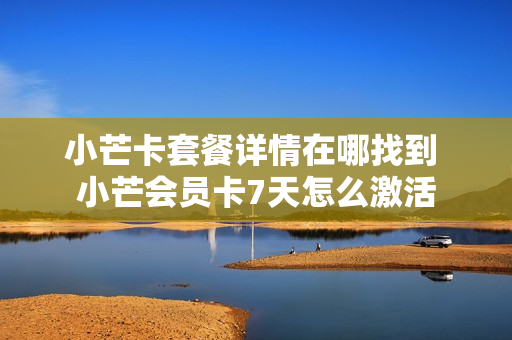 小芒卡套餐详情在哪找到 小芒会员卡7天怎么激活
