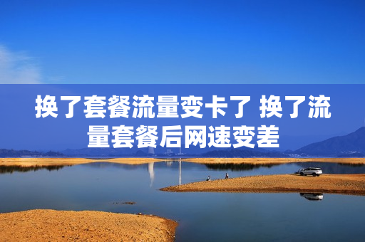 换了套餐流量变卡了 换了流量套餐后网速变差