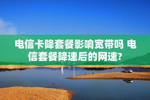 电信卡降套餐影响宽带吗 电信套餐降速后的网速?