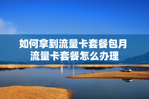 如何拿到流量卡套餐包月 流量卡套餐怎么办理