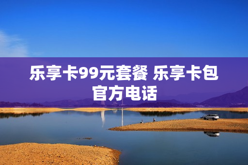 乐享卡99元套餐 乐享卡包官方电话