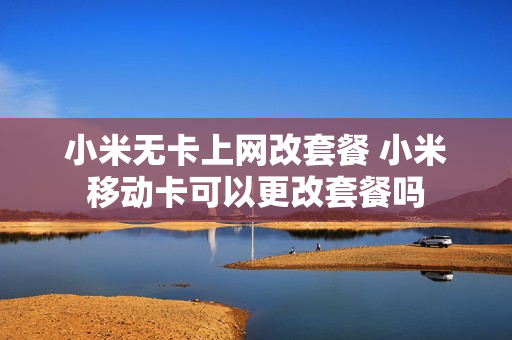小米无卡上网改套餐 小米移动卡可以更改套餐吗