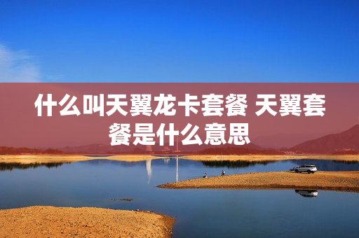 什么叫天翼龙卡套餐 天翼套餐是什么意思
