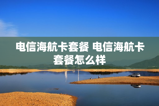 电信海航卡套餐 电信海航卡套餐怎么样