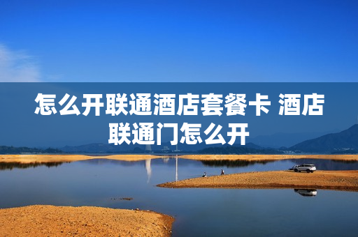 怎么开联通酒店套餐卡 酒店联通门怎么开