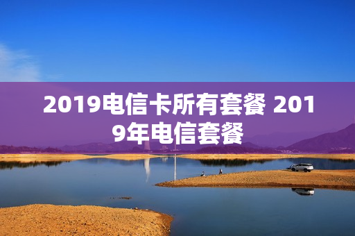 2019电信卡所有套餐 2019年电信套餐