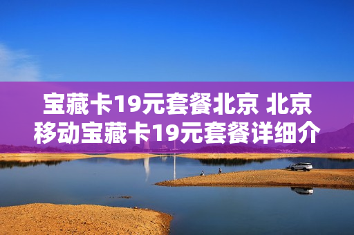 宝藏卡19元套餐北京 北京移动宝藏卡19元套餐详细介绍