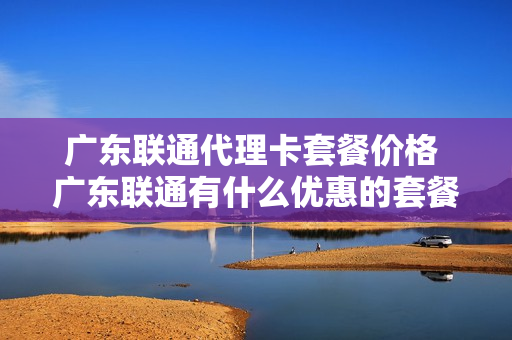 广东联通代理卡套餐价格 广东联通有什么优惠的套餐