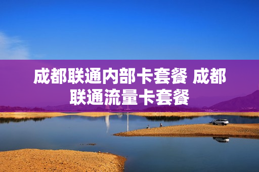 成都联通内部卡套餐 成都联通流量卡套餐