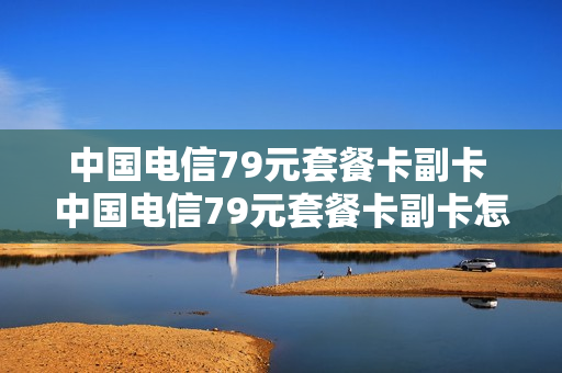 中国电信79元套餐卡副卡 中国电信79元套餐卡副卡怎么收费