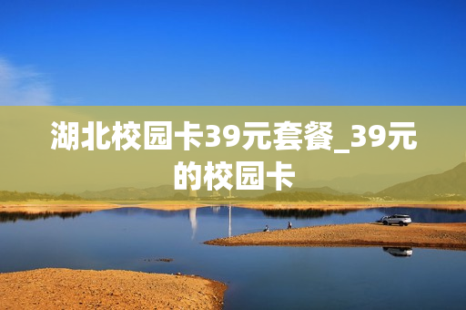 湖北校园卡39元套餐_39元的校园卡