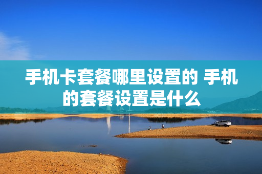 手机卡套餐哪里设置的 手机的套餐设置是什么