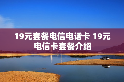 19元套餐电信电话卡 19元电信卡套餐介绍